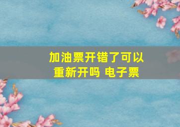 加油票开错了可以重新开吗 电子票